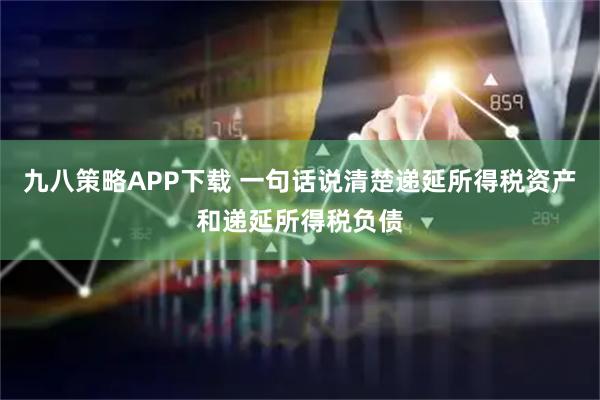九八策略APP下载 一句话说清楚递延所得税资产和递延所得税负债
