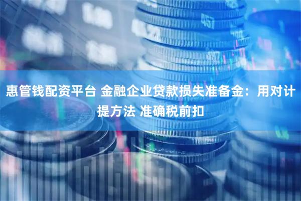 惠管钱配资平台 金融企业贷款损失准备金:用对计提方法 准确税前扣