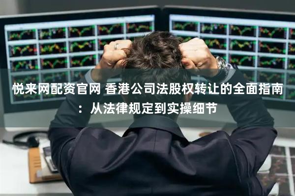 悦来网配资官网 香港公司法股权转让的全面指南：从法律规定到实操细节