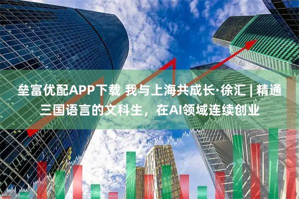 垒富优配APP下载 我与上海共成长·徐汇 | 精通三国语言的文科生，在AI领域连续创业