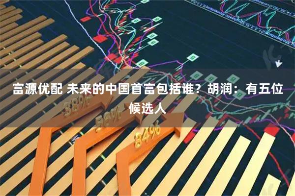 富源优配 未来的中国首富包括谁？胡润：有五位候选人