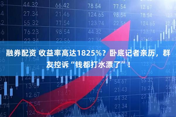 融券配资 收益率高达1825%？卧底记者亲历，群友控诉“钱都打水漂了”！