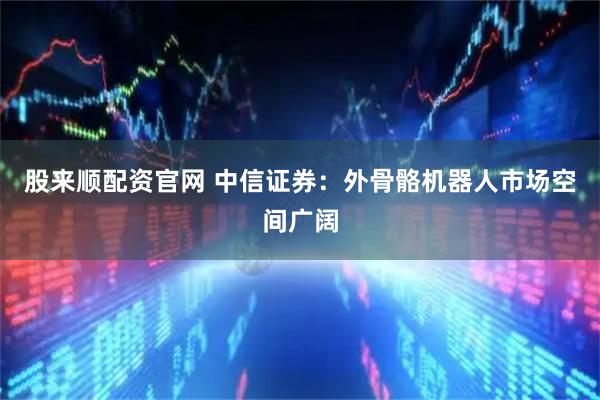 股来顺配资官网 中信证券：外骨骼机器人市场空间广阔