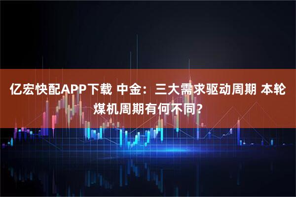 亿宏快配APP下载 中金：三大需求驱动周期 本轮煤机周期有何不同？