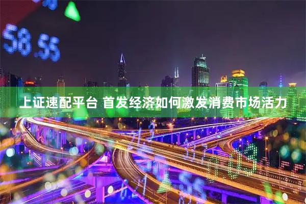 上证速配平台 首发经济如何激发消费市场活力