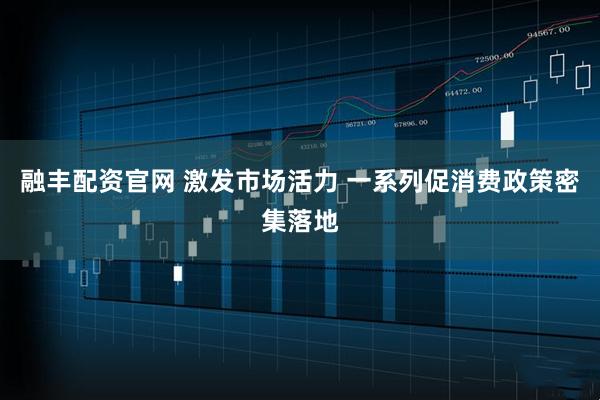 融丰配资官网 激发市场活力 一系列促消费政策密集落地