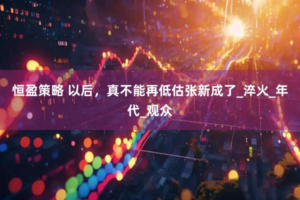 恒盈策略 以后，真不能再低估张新成了_淬火_年代_观众