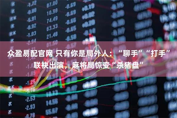 众盈易配官网 只有你是局外人：“聊手”“打手”联袂出演，麻将局惊变“杀猪盘”