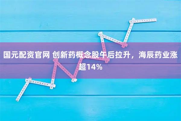 国元配资官网 创新药概念股午后拉升，海辰药业涨超14%