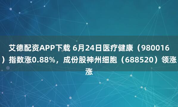 艾德配资APP下载 6月24日医疗健康（980016）指数涨0.88%，成份股神州细胞（688520）领涨