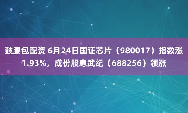 鼓腰包配资 6月24日国证芯片（980017）指数涨1.93%，成份股寒武纪（688256）领涨