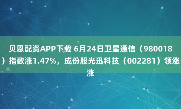 贝恩配资APP下载 6月24日卫星通信（980018）指数涨1.47%，成份股光迅科技（002281）领涨
