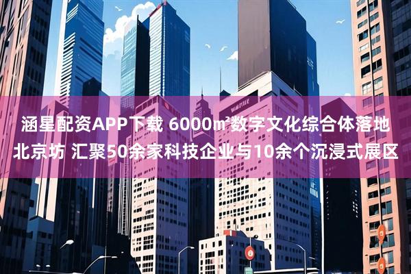 涵星配资APP下载 6000㎡数字文化综合体落地北京坊 汇聚50余家科技企业与10余个沉浸式展区