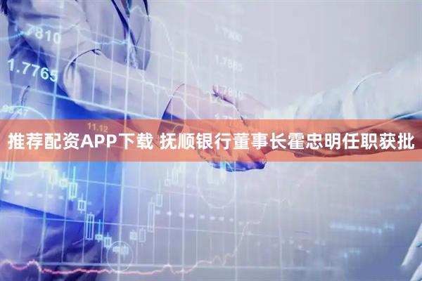 推荐配资APP下载 抚顺银行董事长霍忠明任职获批