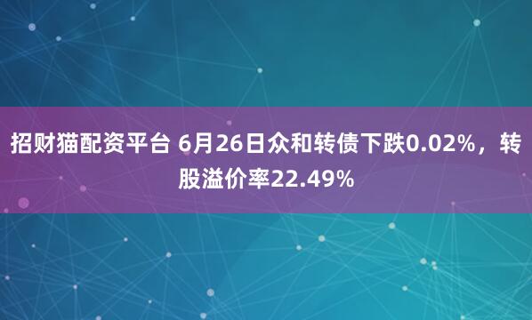 招财猫配资平台 6月26日众和转债下跌0.02%，转股溢价率22.49%