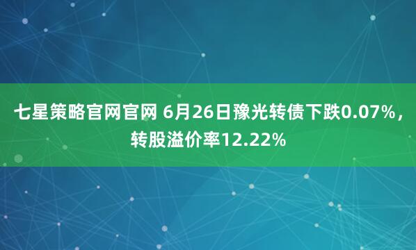 七星策略官网官网 6月26日豫光转债下跌0.07%，转股溢价率12.22%
