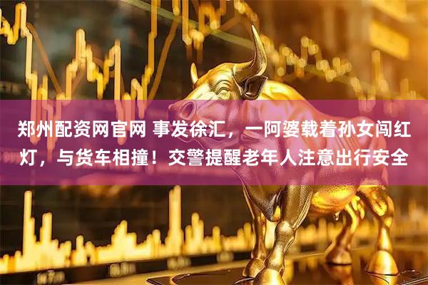 郑州配资网官网 事发徐汇，一阿婆载着孙女闯红灯，与货车相撞！交警提醒老年人注意出行安全