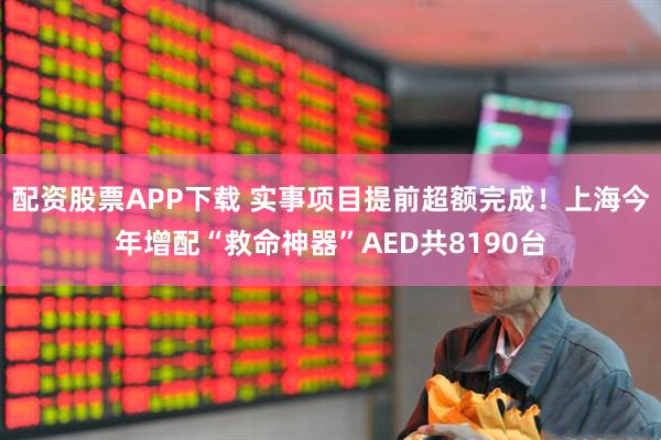 配资股票APP下载 实事项目提前超额完成！上海今年增配“救命神器”AED共8190台