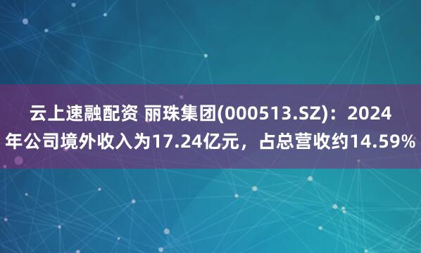 云上速融配资 丽珠集团(000513.SZ)：2024年公司境外收入为17.24亿元，占总营收约14.59%