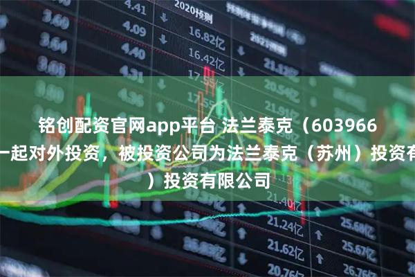 铭创配资官网app平台 法兰泰克（603966）新增一起对外投资，被投资公司为法兰泰克（苏州）投资有限公司