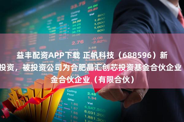 益丰配资APP下载 正帆科技（688596）新增一起对外投资，被投资公司为合肥晶汇创芯投资基金合伙企业（有限合伙）