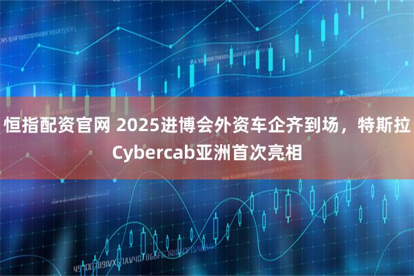 恒指配资官网 2025进博会外资车企齐到场，特斯拉Cybercab亚洲首次亮相