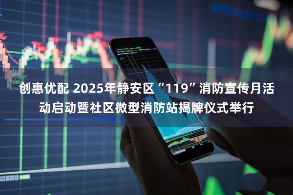 创惠优配 2025年静安区“119”消防宣传月活动启动暨社区微型消防站揭牌仪式举行