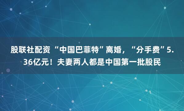 股联社配资 “中国巴菲特”离婚，“分手费”5.36亿元！夫妻两人都是中国第一批股民