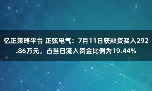 亿正策略平台 正弦电气：7月11日获融资买入292.86万元，占当日流入资金比例为19.44%
