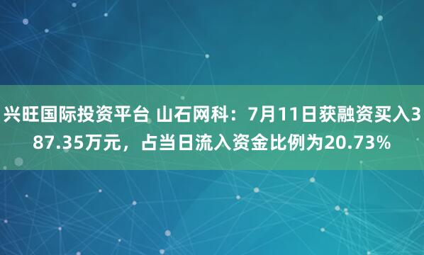 兴旺国际投资平台 山石网科：7月11日获融资买入387.35万元，占当日流入资金比例为20.73%