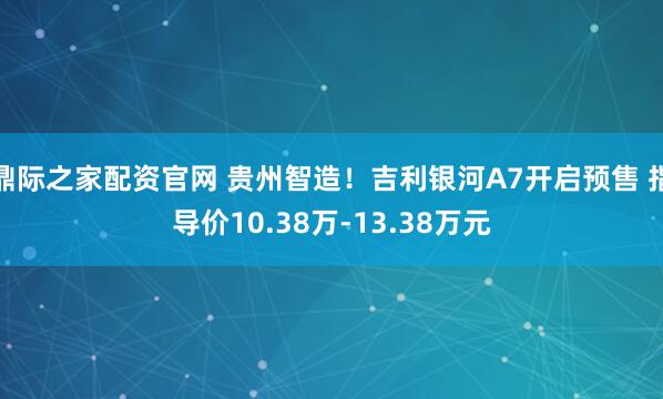 鼎际之家配资官网 贵州智造！吉利银河A7开启预售 指导价10.38万-13.38万元