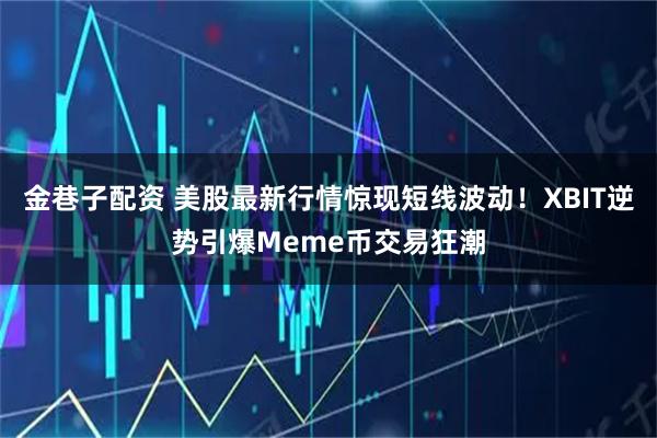 金巷子配资 美股最新行情惊现短线波动！XBIT逆势引爆Meme币交易狂潮
