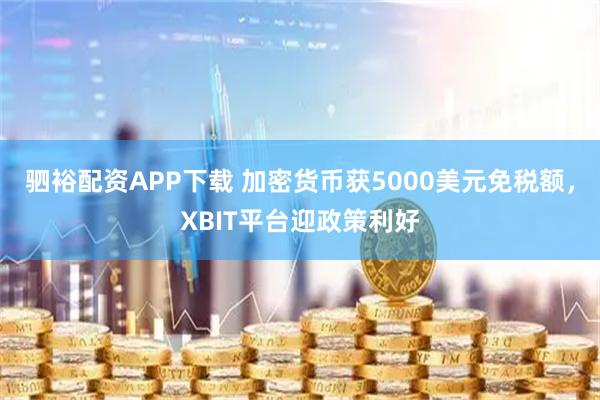 驷裕配资APP下载 加密货币获5000美元免税额，XBIT平台迎政策利好