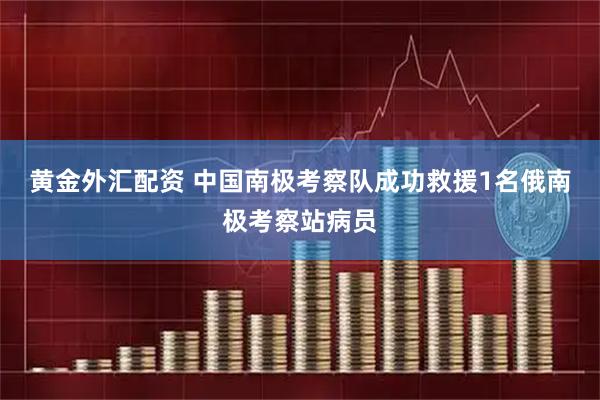 黄金外汇配资 中国南极考察队成功救援1名俄南极考察站病员