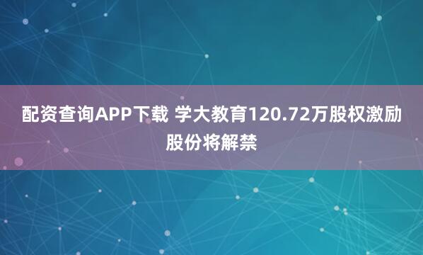 配资查询APP下载 学大教育120.72万股权激励股份将解禁