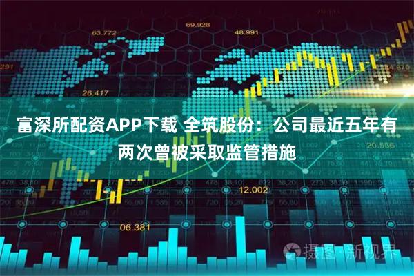 富深所配资APP下载 全筑股份:公司最近五年有两次曾被采取监管措施