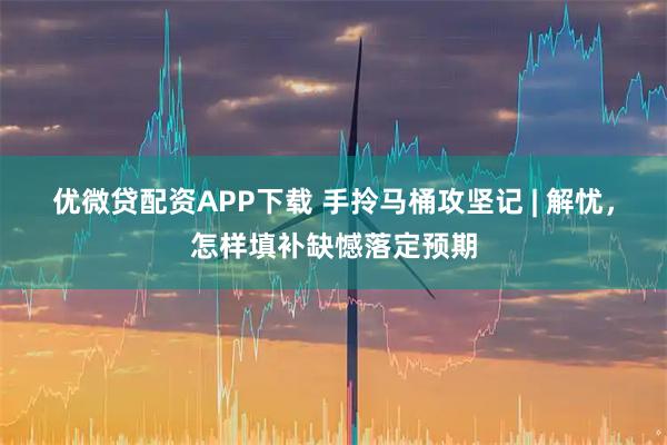 优微贷配资APP下载 手拎马桶攻坚记 | 解忧，怎样填补缺憾落定预期