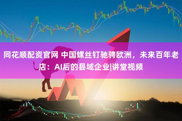 同花顺配资官网 中国螺丝钉驰骋欧洲，未来百年老店：AI后的县域企业|讲堂视频