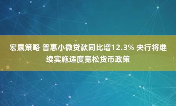宏赢策略 普惠小微贷款同比增12.3% 央行将继续实施适度宽松货币政策