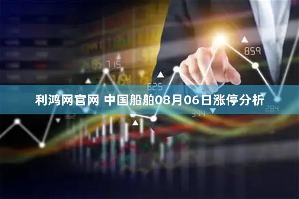 利鸿网官网 中国船舶08月06日涨停分析