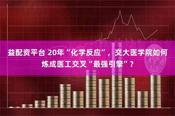 益配资平台 20年“化学反应”，交大医学院如何炼成医工交叉“最强引擎”？