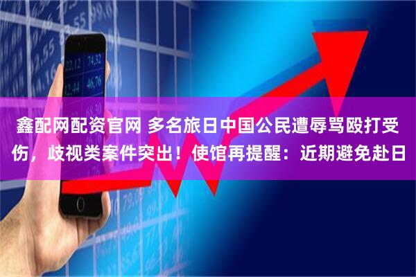 鑫配网配资官网 多名旅日中国公民遭辱骂殴打受伤，歧视类案件突出！使馆再提醒：近期避免赴日