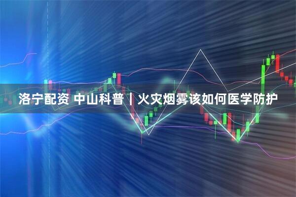 洛宁配资 中山科普｜火灾烟雾该如何医学防护