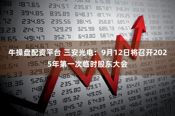 牛操盘配资平台 三安光电：9月12日将召开2025年第一次临时股东大会