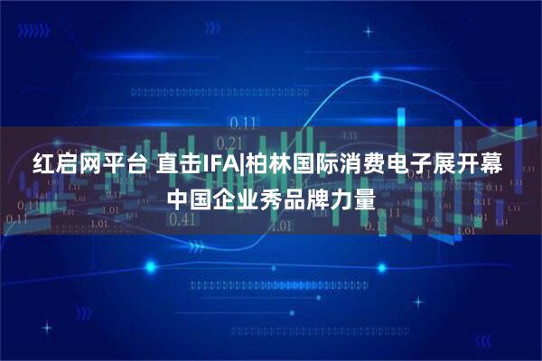 红启网平台 直击IFA|柏林国际消费电子展开幕 中国企业秀品牌力量