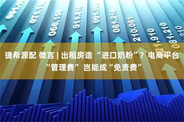 捷希源配 微言 | 出租房造 “进口奶粉”？电商平台 “管理费” 岂能成“免责费”