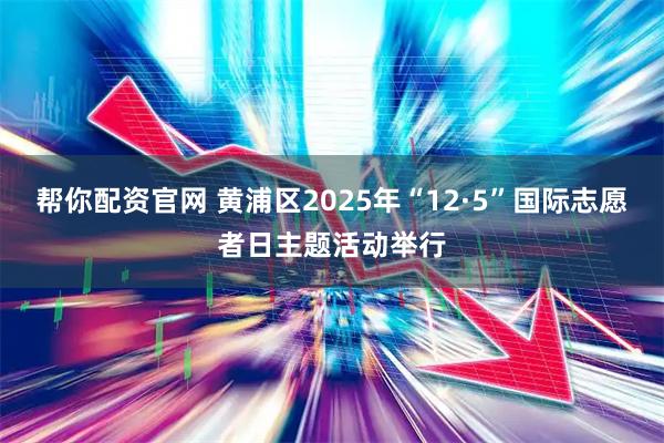 帮你配资官网 黄浦区2025年“12·5”国际志愿者日主题活动举行