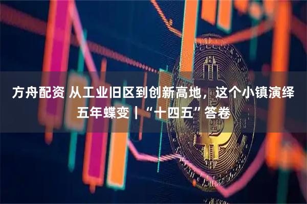 方舟配资 从工业旧区到创新高地，这个小镇演绎五年蝶变｜“十四五”答卷