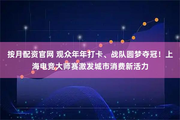 按月配资官网 观众年年打卡、战队圆梦夺冠！上海电竞大师赛激发城市消费新活力