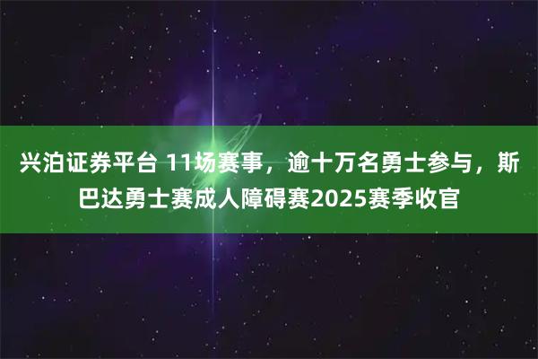 兴泊证券平台 11场赛事，逾十万名勇士参与，斯巴达勇士赛成人障碍赛2025赛季收官
